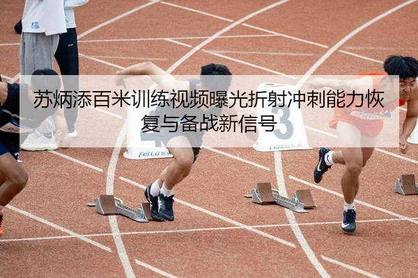 苏炳添百米训练视频曝光折射冲刺能力恢复与备战新信号